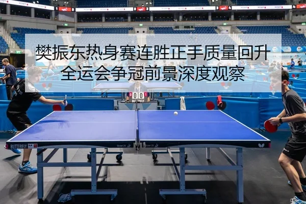 樊振东热身赛连胜正手质量回升 全运会争冠前景深度观察