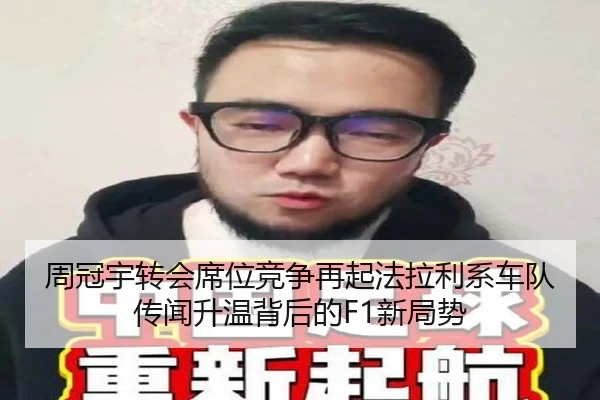 周冠宇转会席位竞争再起法拉利系车队传闻升温背后的F1新局势