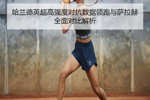 哈兰德英超高强度对抗数据领跑与萨拉赫全面对比解析